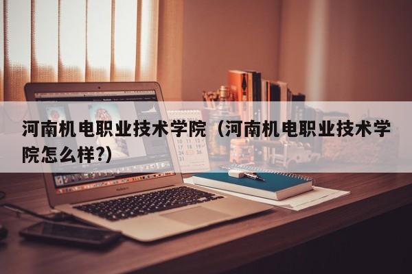 河南机电职业技术学院（河南机电职业技术学院怎么样?）