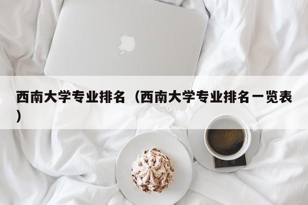 西南大学专业排名（西南大学专业排名一览表）