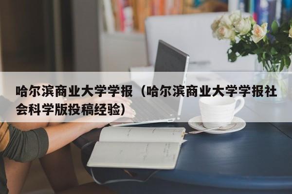 哈尔滨商业大学学报（哈尔滨商业大学学报社会科学版投稿经验）