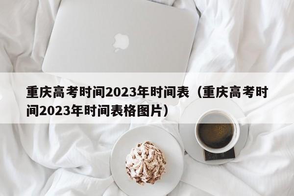 重庆高考时间2023年时间表（重庆高考时间2023年时间表格图片）