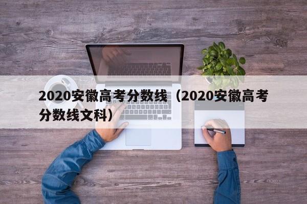 2020安徽高考分数线（2020安徽高考分数线文科）