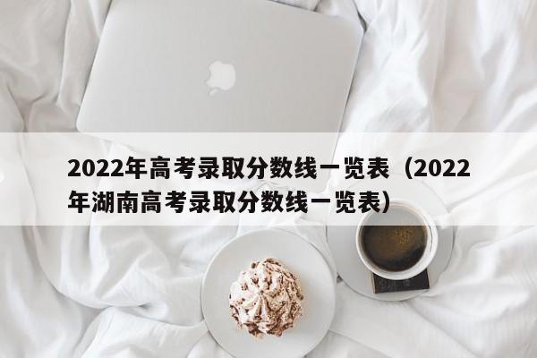 2022年高考录取分数线一览表（2022年湖南高考录取分数线一览表）