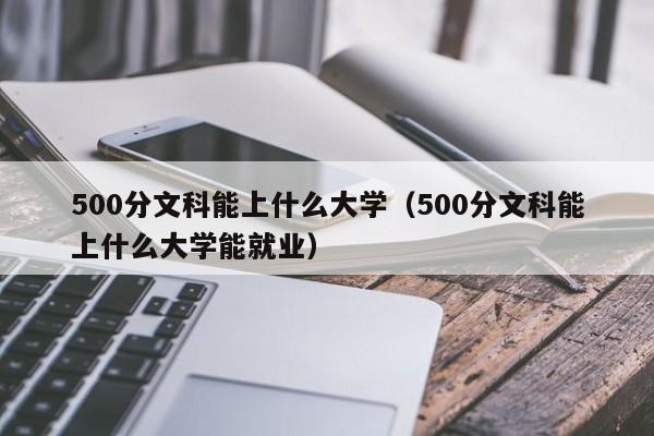 500分文科能上什么大学（500分文科能上什么大学能就业）