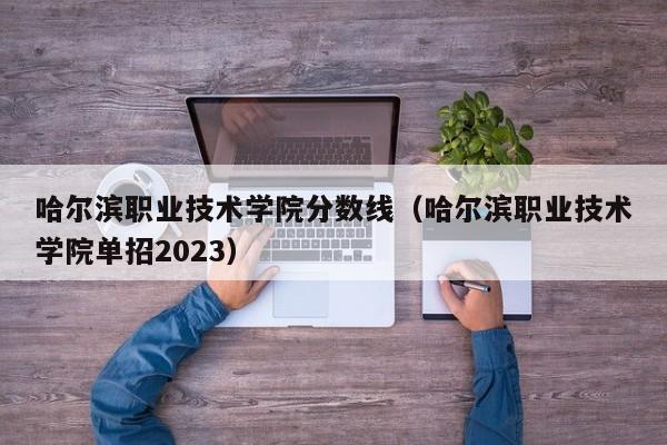 哈尔滨职业技术学院分数线（哈尔滨职业技术学院单招2023）