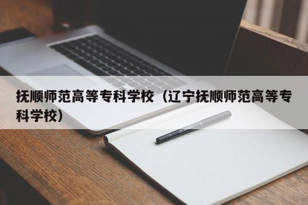 抚顺师范高等专科学校（辽宁抚顺师范高等专科学校）