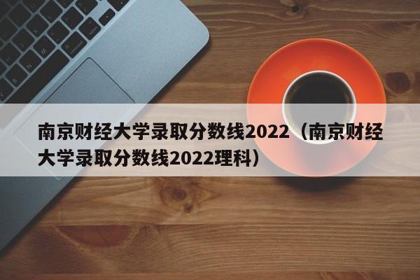 南京财经大学录取分数线2022（南京财经大学录取分数线2022理科）